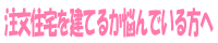 注文住宅を建てるか悩んでいる方へ
